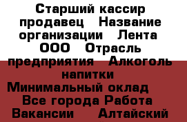 Старший кассир-продавец › Название организации ­ Лента, ООО › Отрасль предприятия ­ Алкоголь, напитки › Минимальный оклад ­ 1 - Все города Работа » Вакансии   . Алтайский край